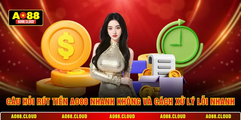 Câu hỏi rút tiền AO88 nhanh không và cách xử lý lỗi nhanh