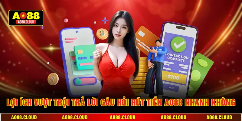 Lợi ích vượt trội trả lời câu hỏi rút tiền AO88 nhanh không