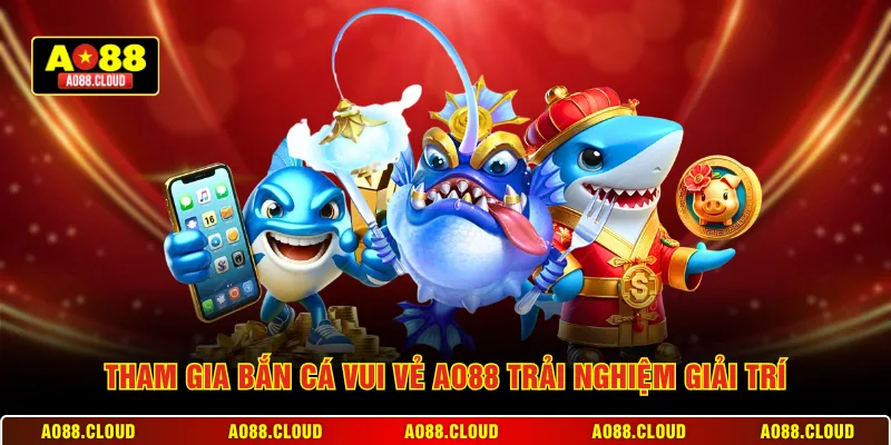 Tham gia bắn cá vui vẻ AO88 trải nghiệm giải trí